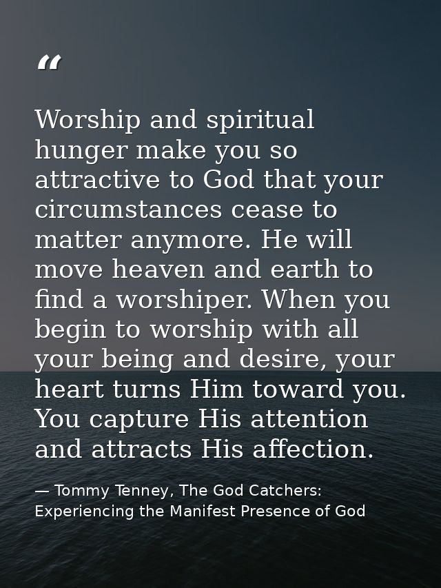 Worship and spiritual hunger make you so attractive to God that your circumstances cease to matter anymore. He will move — Tommy Tenney, The God Catchers: Experiencing the Manifest Presence of God