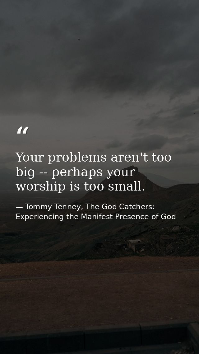 Your problems aren't too big -- perhaps your worship is too small. — Tommy Tenney, The God Catchers: Experiencing the Manifest Presence of God