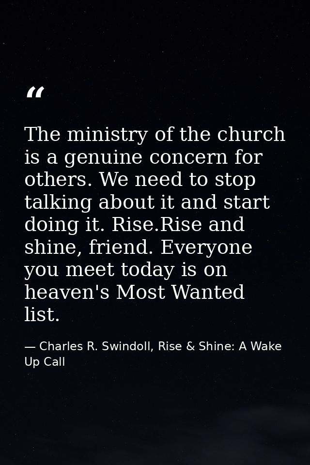 The ministry of the church is a genuine concern for others. We need to stop talking about it and start doing it. Rise.Ri — Charles R. Swindoll, Rise & Shine: A Wake Up Call