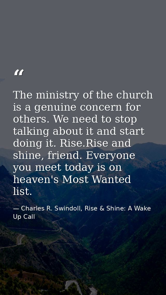 The ministry of the church is a genuine concern for others. We need to stop talking about it and start doing it. Rise.Ri — Charles R. Swindoll, Rise & Shine: A Wake Up Call