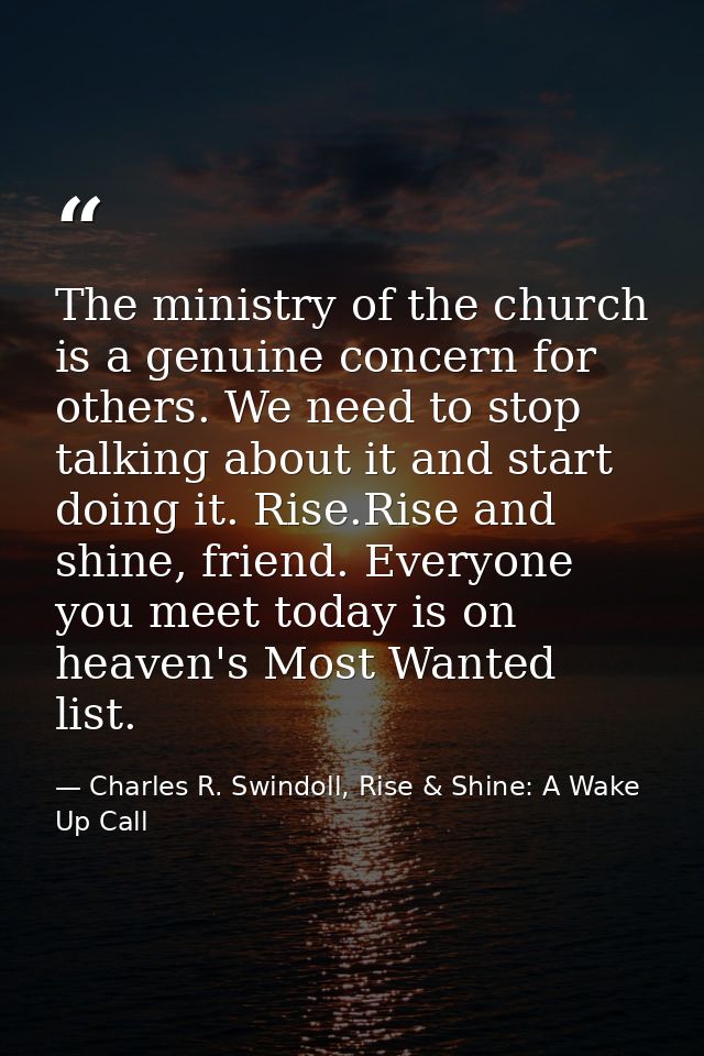 The ministry of the church is a genuine concern for others. We need to stop talking about it and start doing it. Rise.Ri — Charles R. Swindoll, Rise & Shine: A Wake Up Call