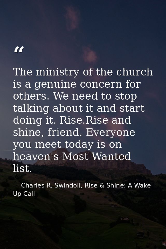 The ministry of the church is a genuine concern for others. We need to stop talking about it and start doing it. Rise.Ri — Charles R. Swindoll, Rise & Shine: A Wake Up Call