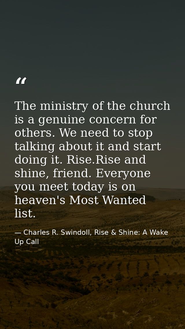 The ministry of the church is a genuine concern for others. We need to stop talking about it and start doing it. Rise.Ri — Charles R. Swindoll, Rise & Shine: A Wake Up Call