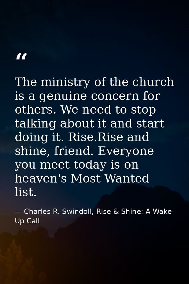 The ministry of the church is a genuine concern for others. We need to stop talking about it and start doing it. Rise.Ri — Charles R. Swindoll, Rise & Shine: A Wake Up Call