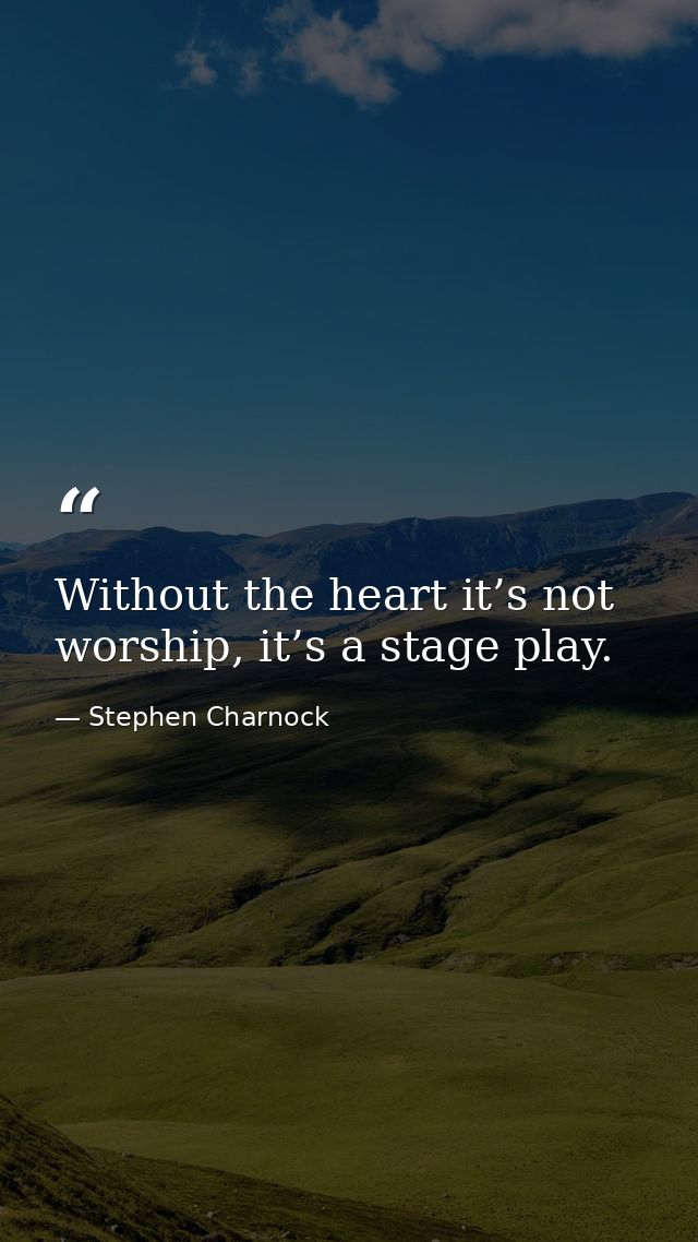 Without the heart it’s not worship, it’s a stage play. — Stephen Charnock
