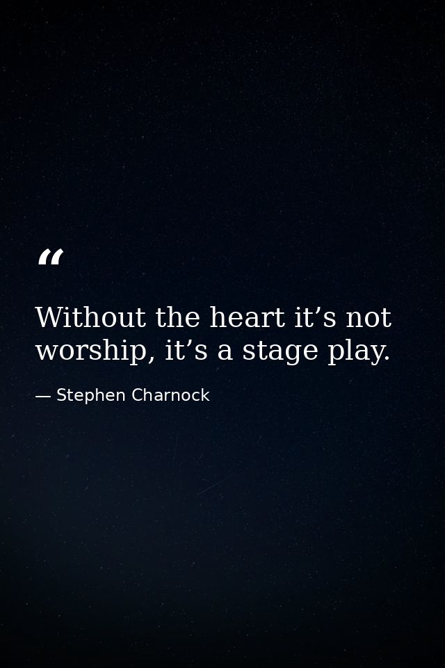 Without the heart it’s not worship, it’s a stage play. — Stephen Charnock