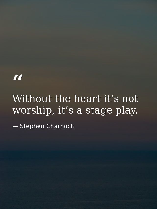 Without the heart it’s not worship, it’s a stage play. — Stephen Charnock