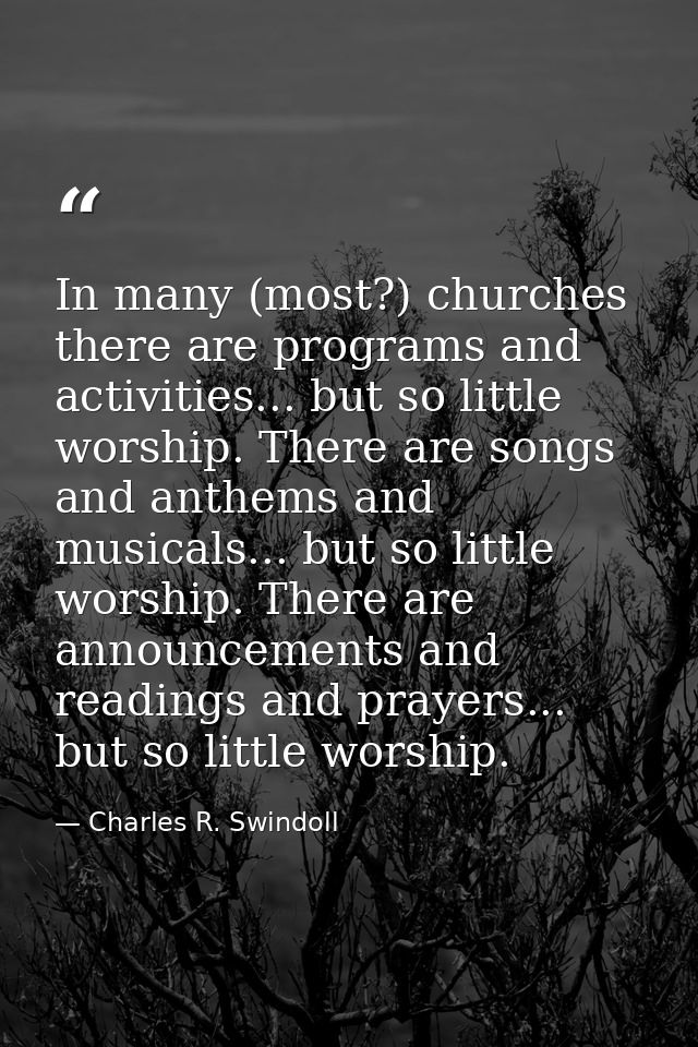 In many (most?) churches there are programs and activities... but so little worship. There are songs and anthems and mus — Charles R. Swindoll