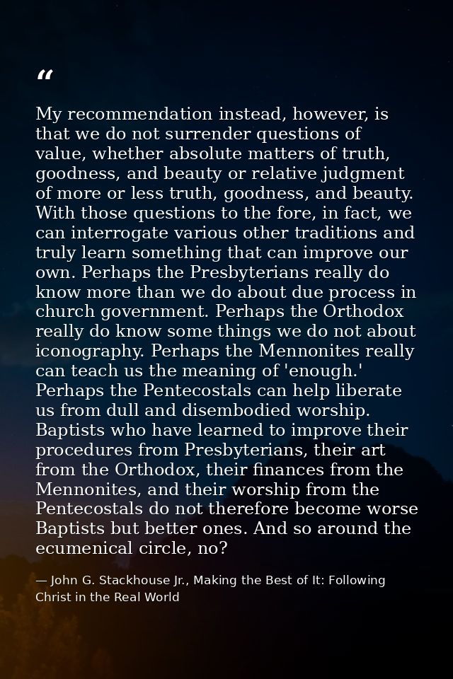 My recommendation instead, however, is that we do not surrender questions of value, whether absolute matters of truth, g — John G. Stackhouse Jr., Making the Best of It: Following Christ in the Real World