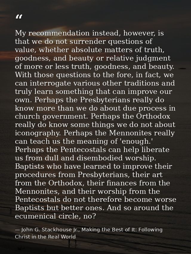 My recommendation instead, however, is that we do not surrender questions of value, whether absolute matters of truth, g — John G. Stackhouse Jr., Making the Best of It: Following Christ in the Real World