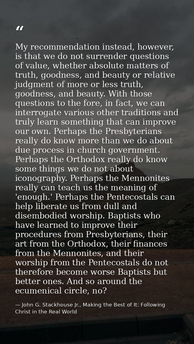 My recommendation instead, however, is that we do not surrender questions of value, whether absolute matters of truth, g — John G. Stackhouse Jr., Making the Best of It: Following Christ in the Real World