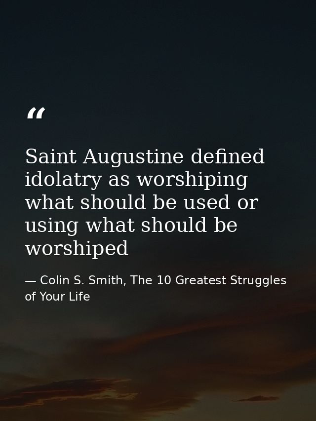 Saint Augustine defined idolatry as worshiping what should be used or using what should be worshiped — Colin S. Smith, The 10 Greatest Struggles of Your Life