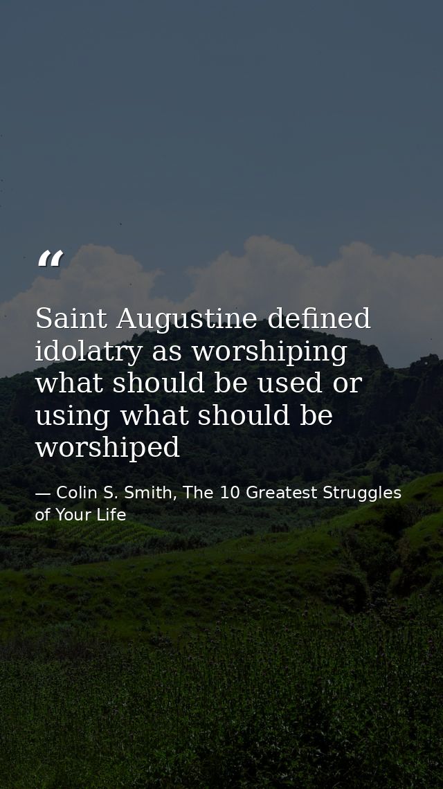 Saint Augustine defined idolatry as worshiping what should be used or using what should be worshiped — Colin S. Smith, The 10 Greatest Struggles of Your Life