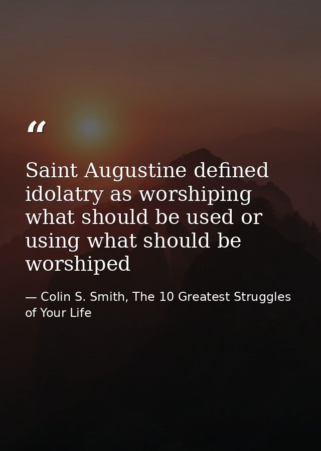 Saint Augustine defined idolatry as worshiping what should be used or using what should be worshiped — Colin S. Smith, The 10 Greatest Struggles of Your Life