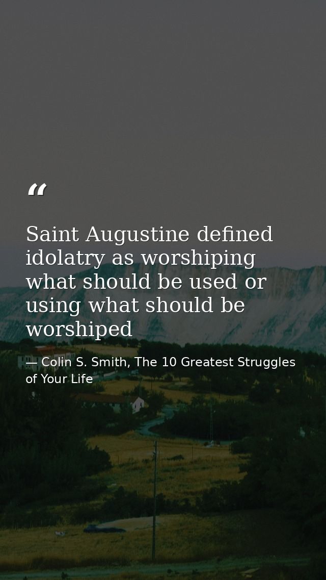 Saint Augustine defined idolatry as worshiping what should be used or using what should be worshiped — Colin S. Smith, The 10 Greatest Struggles of Your Life