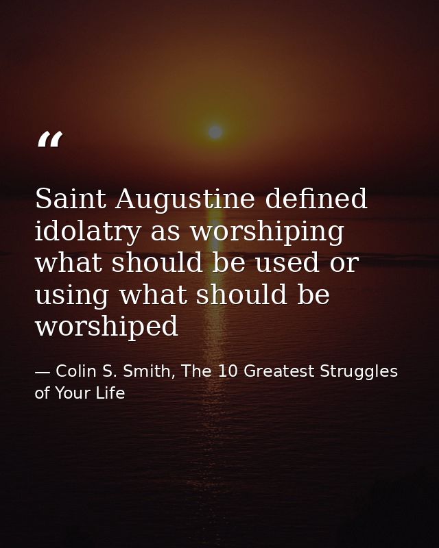 Saint Augustine defined idolatry as worshiping what should be used or using what should be worshiped — Colin S. Smith, The 10 Greatest Struggles of Your Life