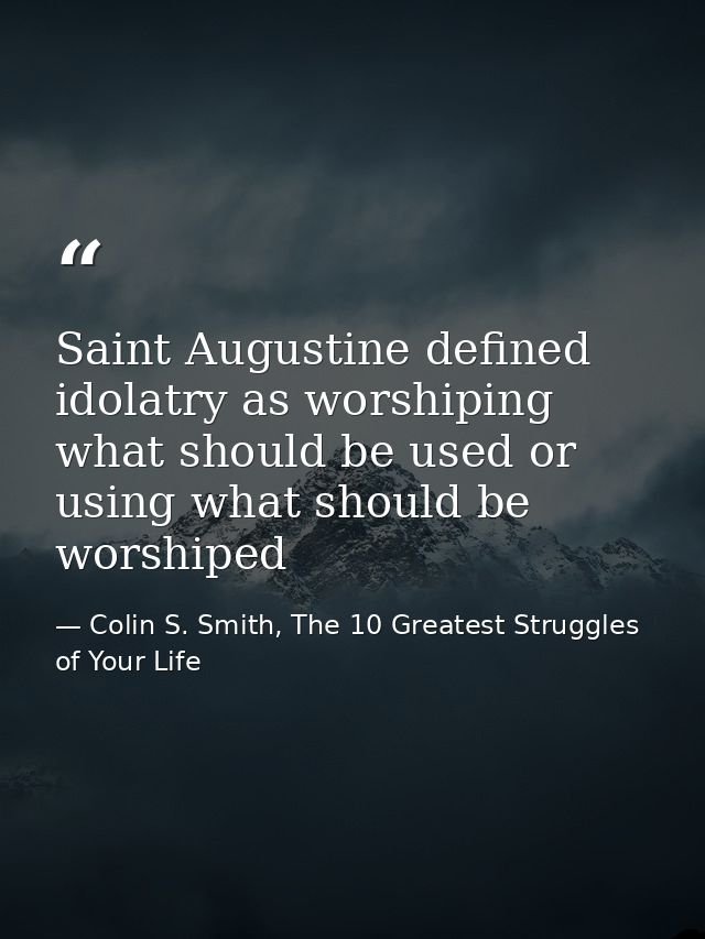 Saint Augustine defined idolatry as worshiping what should be used or using what should be worshiped — Colin S. Smith, The 10 Greatest Struggles of Your Life