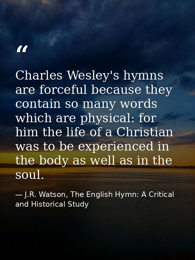 Charles Wesley's hymns are forceful because they contain so many words which are physical: for him the life of a Christi — J.R. Watson, The English Hymn: A Critical and Historical Study