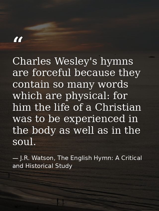 Charles Wesley's hymns are forceful because they contain so many words which are physical: for him the life of a Christi — J.R. Watson, The English Hymn: A Critical and Historical Study