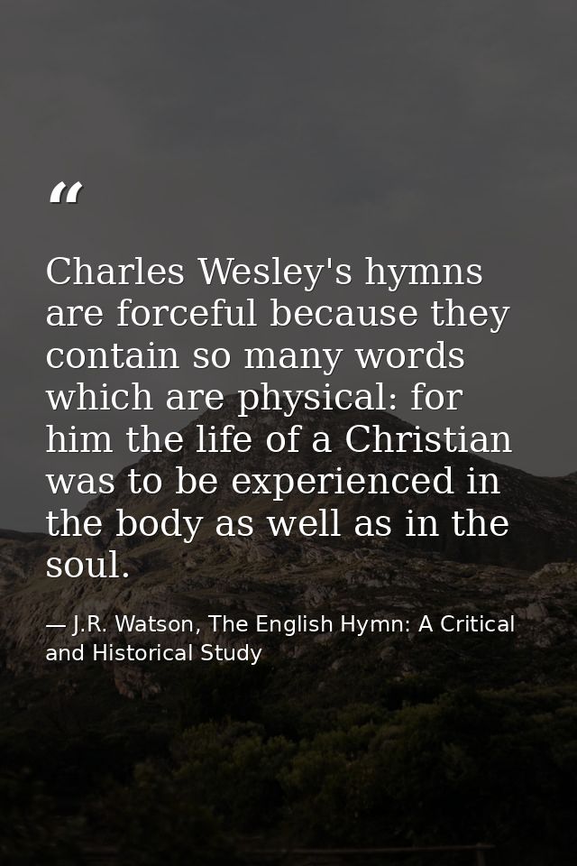Charles Wesley's hymns are forceful because they contain so many words which are physical: for him the life of a Christi — J.R. Watson, The English Hymn: A Critical and Historical Study