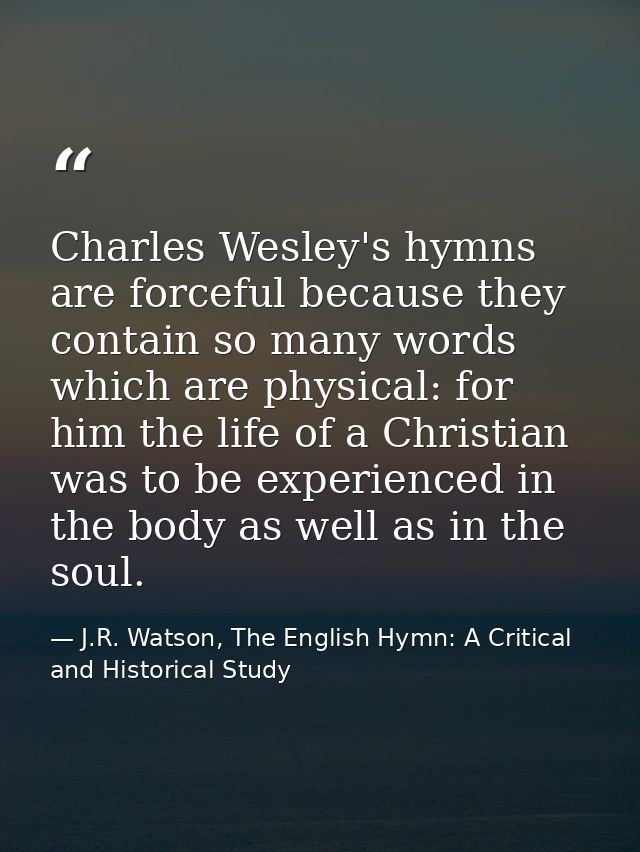 Charles Wesley's hymns are forceful because they contain so many words which are physical: for him the life of a Christi — J.R. Watson, The English Hymn: A Critical and Historical Study