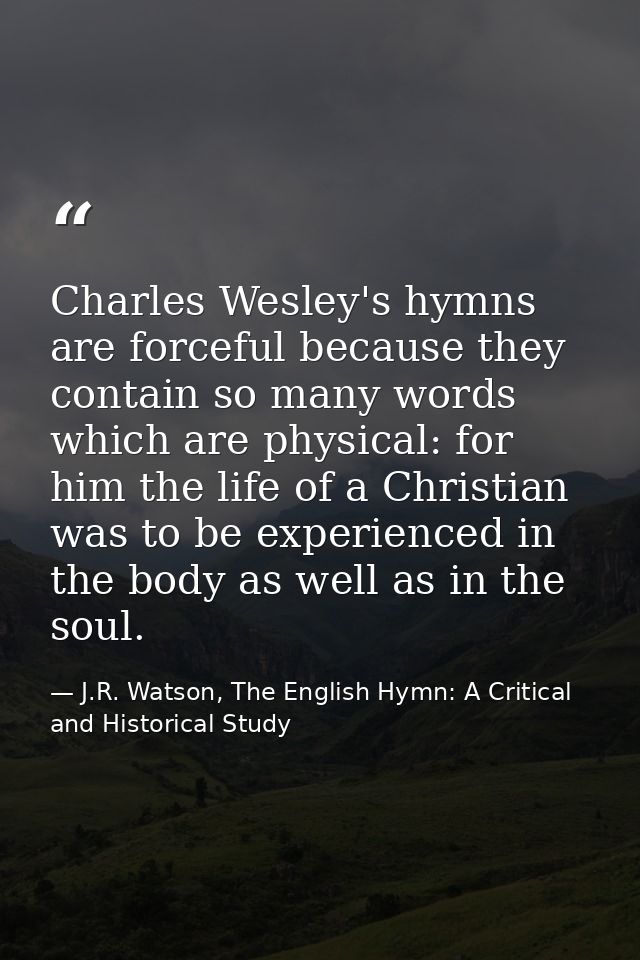 Charles Wesley's hymns are forceful because they contain so many words which are physical: for him the life of a Christi — J.R. Watson, The English Hymn: A Critical and Historical Study