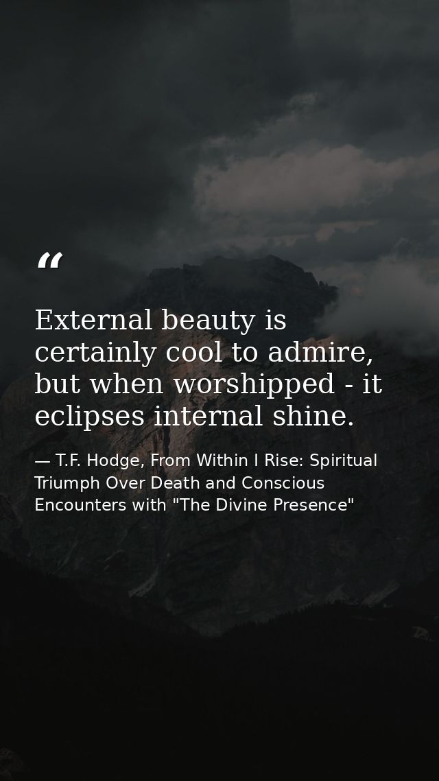 External beauty is certainly cool to admire, but when worshipped - it eclipses internal shine. — T.F. Hodge, From Within I Rise: Spiritual Triumph Over Death and Conscious Encounters with "The Divine Presence"