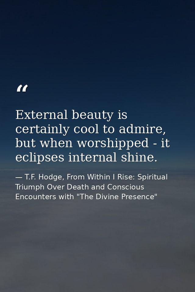 External beauty is certainly cool to admire, but when worshipped - it eclipses internal shine. — T.F. Hodge, From Within I Rise: Spiritual Triumph Over Death and Conscious Encounters with "The Divine Presence"