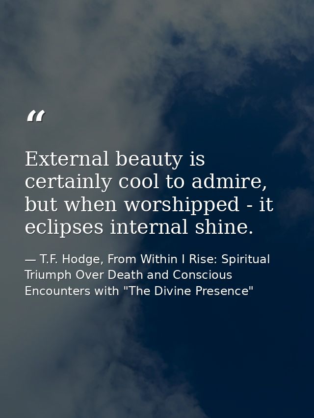 External beauty is certainly cool to admire, but when worshipped - it eclipses internal shine. — T.F. Hodge, From Within I Rise: Spiritual Triumph Over Death and Conscious Encounters with "The Divine Presence"
