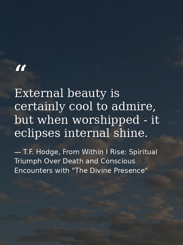 External beauty is certainly cool to admire, but when worshipped - it eclipses internal shine. — T.F. Hodge, From Within I Rise: Spiritual Triumph Over Death and Conscious Encounters with "The Divine Presence"