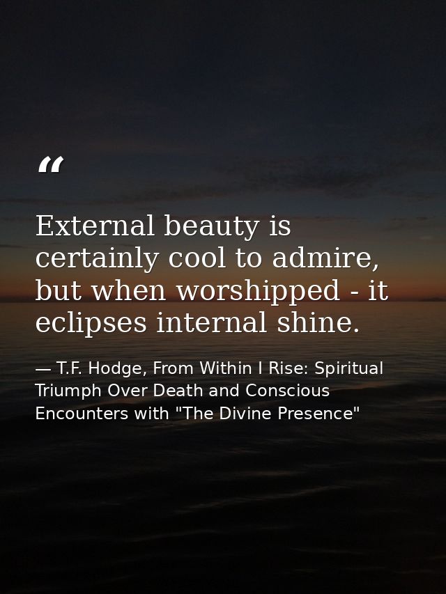 External beauty is certainly cool to admire, but when worshipped - it eclipses internal shine. — T.F. Hodge, From Within I Rise: Spiritual Triumph Over Death and Conscious Encounters with "The Divine Presence"
