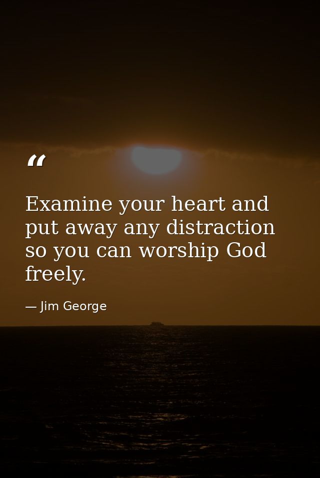 Examine your heart and put away any distraction so you can worship God freely. — Jim George