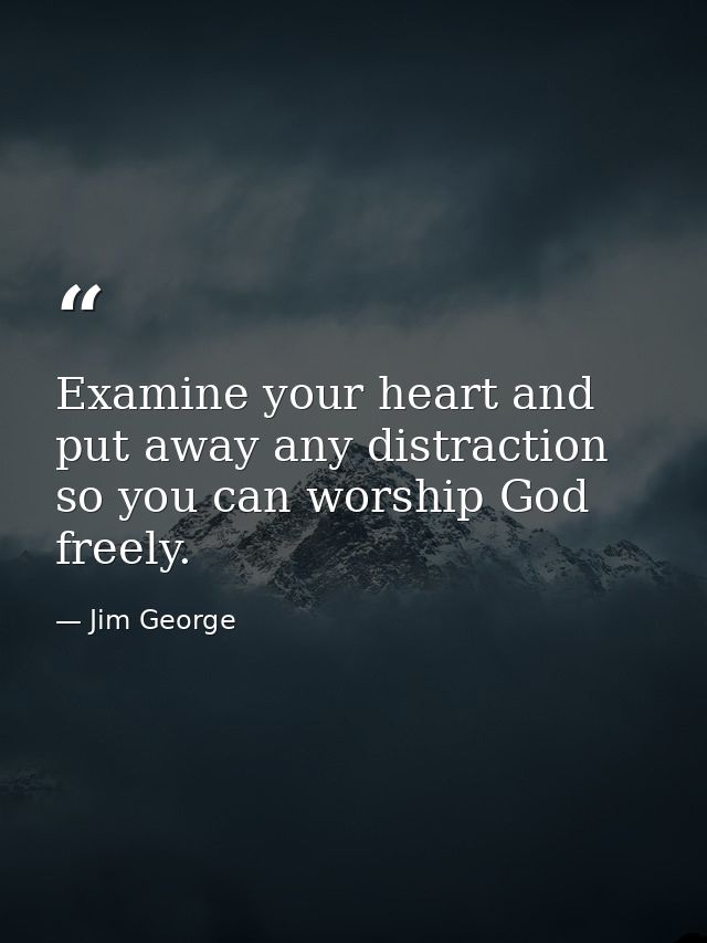 Examine your heart and put away any distraction so you can worship God freely. — Jim George