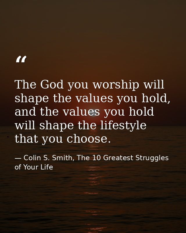 The God you worship will shape the values you hold, and the values you hold will shape the lifestyle that you choose. — Colin S. Smith, The 10 Greatest Struggles of Your Life
