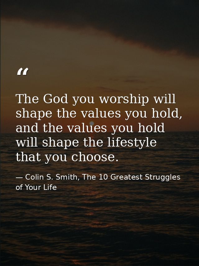 The God you worship will shape the values you hold, and the values you hold will shape the lifestyle that you choose. — Colin S. Smith, The 10 Greatest Struggles of Your Life