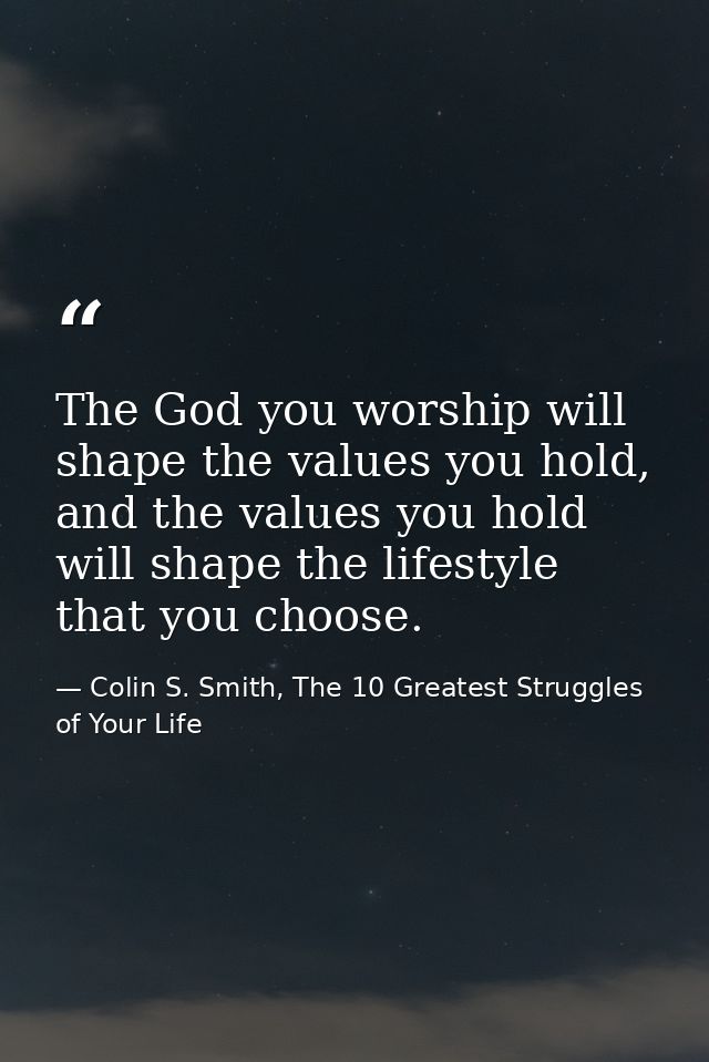 The God you worship will shape the values you hold, and the values you hold will shape the lifestyle that you choose. — Colin S. Smith, The 10 Greatest Struggles of Your Life