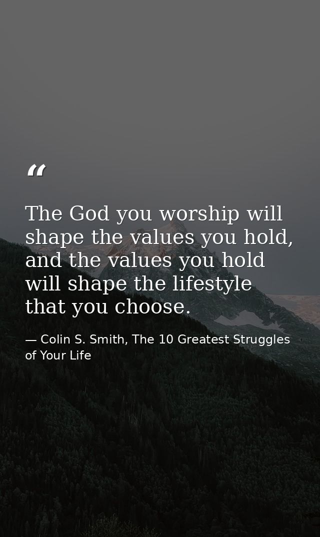 The God you worship will shape the values you hold, and the values you hold will shape the lifestyle that you choose. — Colin S. Smith, The 10 Greatest Struggles of Your Life