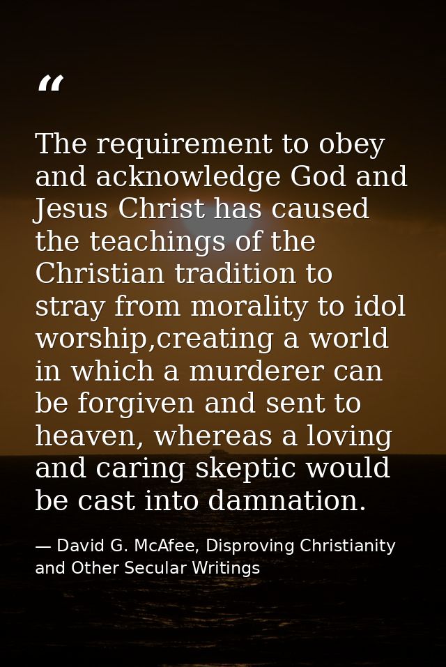 The requirement to obey and acknowledge God and Jesus Christ has caused the teachings of the Christian tradition to stra — David G. McAfee, Disproving Christianity and Other Secular Writings