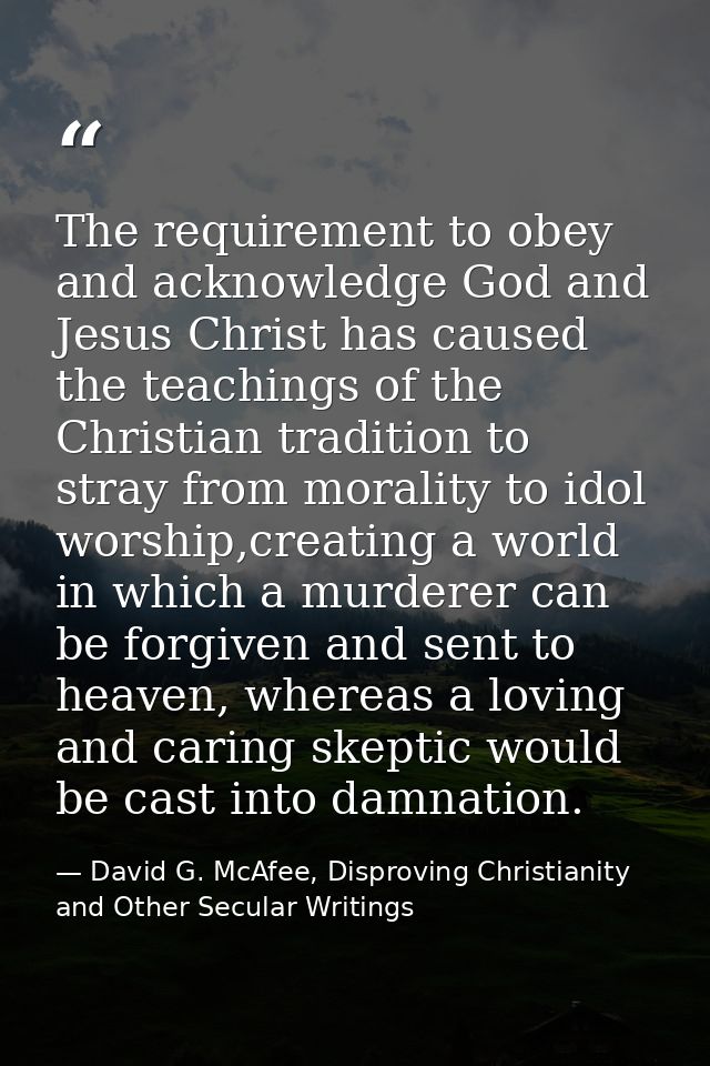 The requirement to obey and acknowledge God and Jesus Christ has caused the teachings of the Christian tradition to stra — David G. McAfee, Disproving Christianity and Other Secular Writings