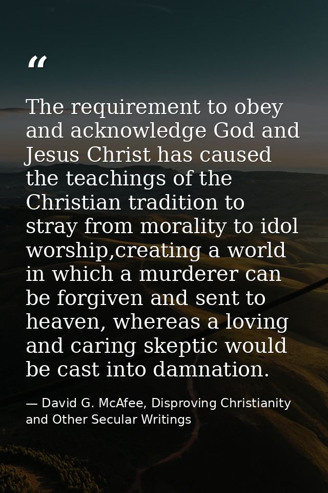 The requirement to obey and acknowledge God and Jesus Christ has caused the teachings of the Christian tradition to stra — David G. McAfee, Disproving Christianity and Other Secular Writings