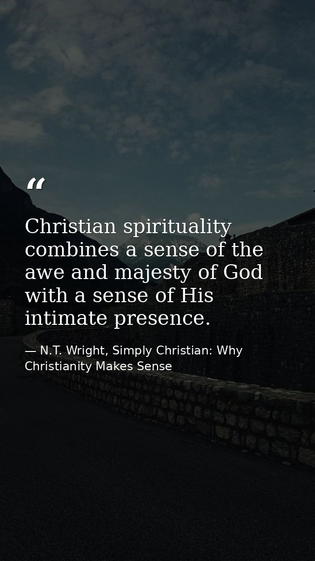 Christian spirituality combines a sense of the awe and majesty of God with a sense of His intimate presence. — N.T. Wright, Simply Christian: Why Christianity Makes Sense