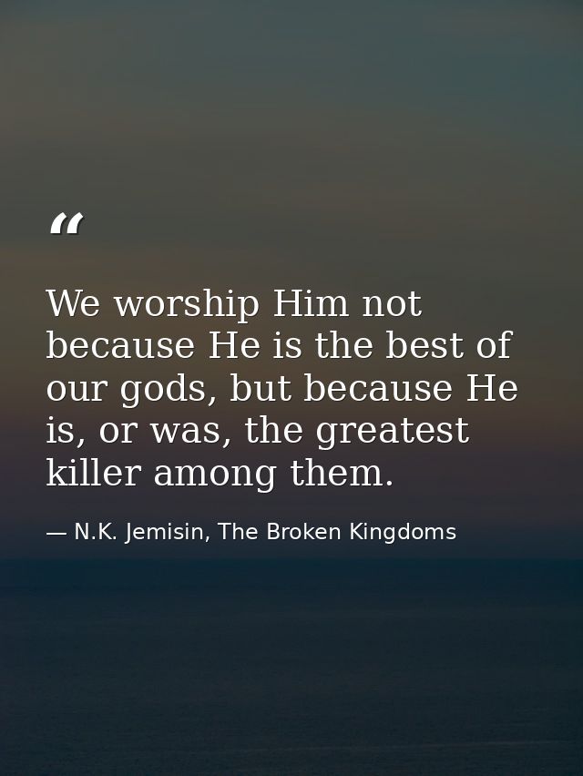 We worship Him not because He is the best of our gods, but because He is, or was, the greatest killer among them. — N.K. Jemisin, The Broken Kingdoms