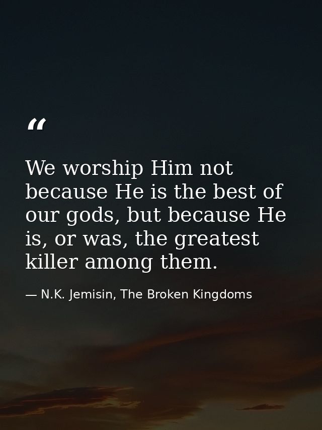 We worship Him not because He is the best of our gods, but because He is, or was, the greatest killer among them. — N.K. Jemisin, The Broken Kingdoms