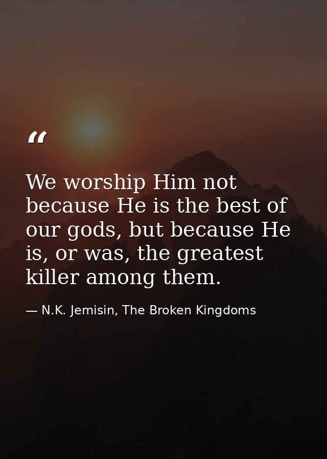 We worship Him not because He is the best of our gods, but because He is, or was, the greatest killer among them. — N.K. Jemisin, The Broken Kingdoms