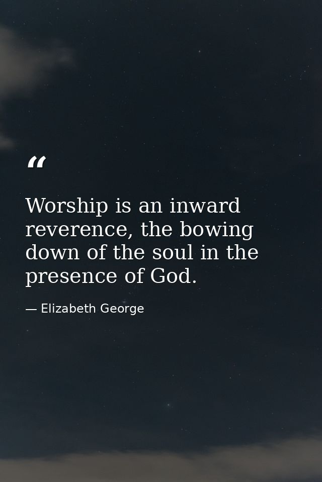 Worship is an inward reverence, the bowing down of the soul in the presence of God. — Elizabeth George