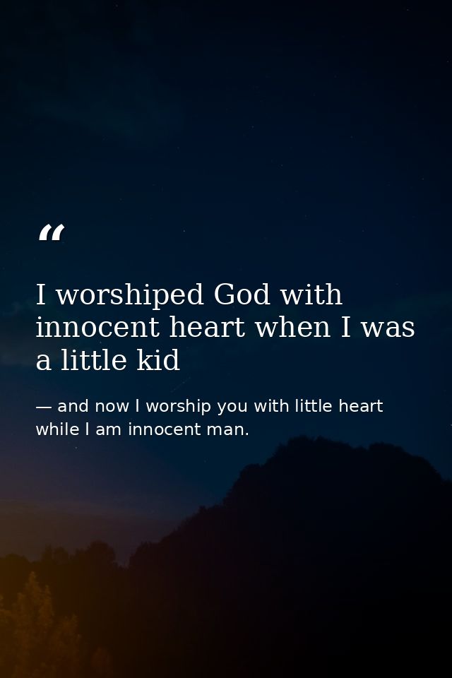 I worshiped God with innocent heart when I was a little kid — and now I worship you with little heart while I am innocent man.