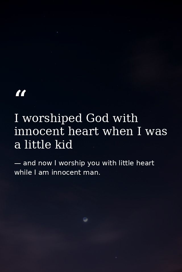 I worshiped God with innocent heart when I was a little kid — and now I worship you with little heart while I am innocent man.