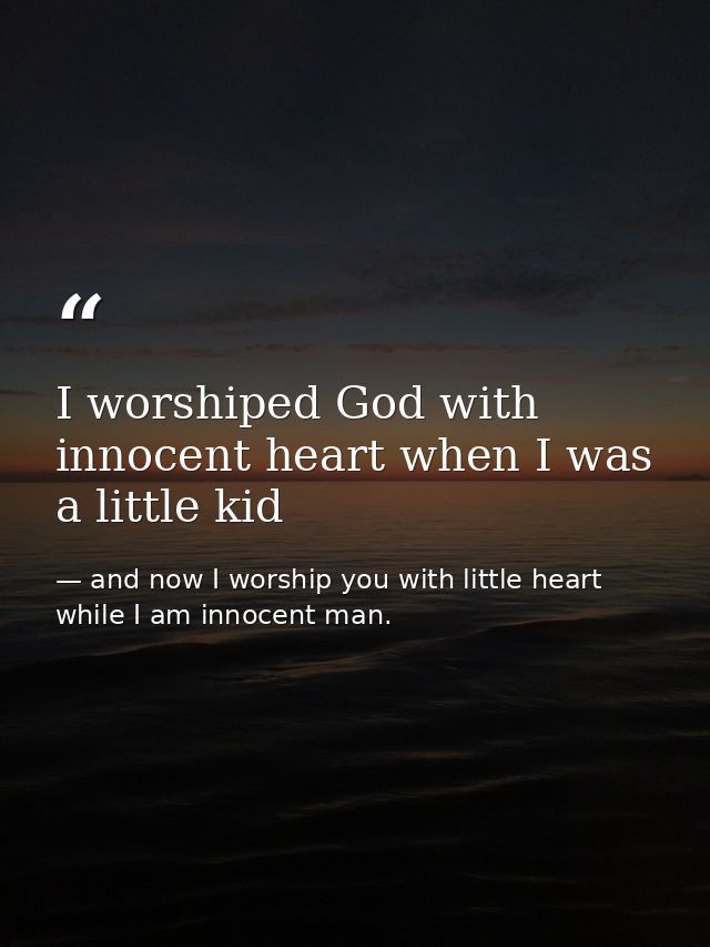I worshiped God with innocent heart when I was a little kid — and now I worship you with little heart while I am innocent man.