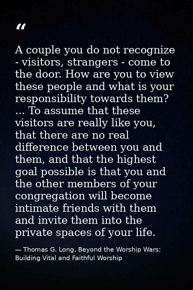 A couple you do not recognize - visitors, strangers - come to the door. How are you to view these people and what is you — Thomas G. Long, Beyond the Worship Wars: Building Vital and Faithful Worship