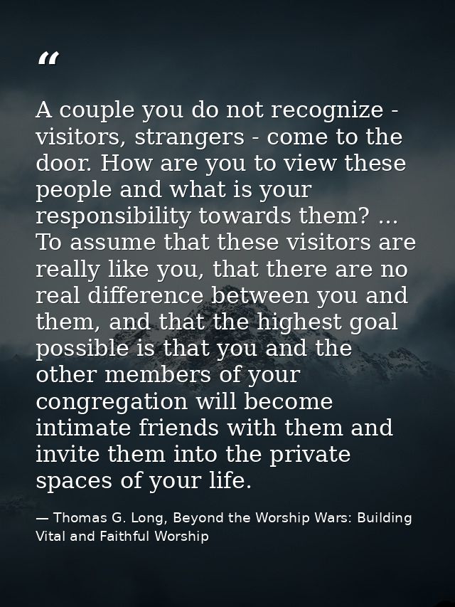 A couple you do not recognize - visitors, strangers - come to the door. How are you to view these people and what is you — Thomas G. Long, Beyond the Worship Wars: Building Vital and Faithful Worship